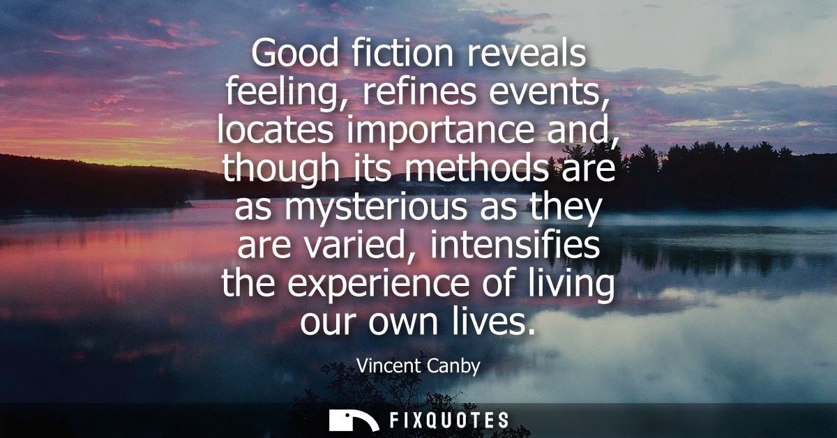 Good fiction reveals feeling, refines events, locates importance and, though its methods are as mysterious as they are v