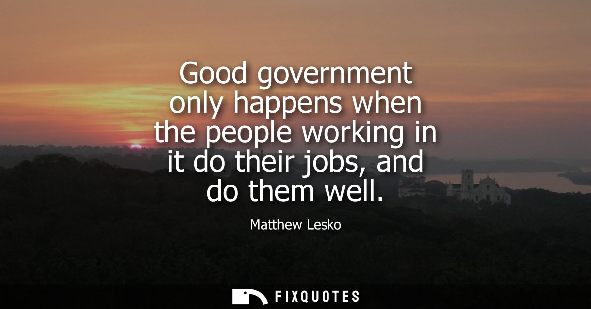 Good government only happens when the people working in it do their jobs, and do them well