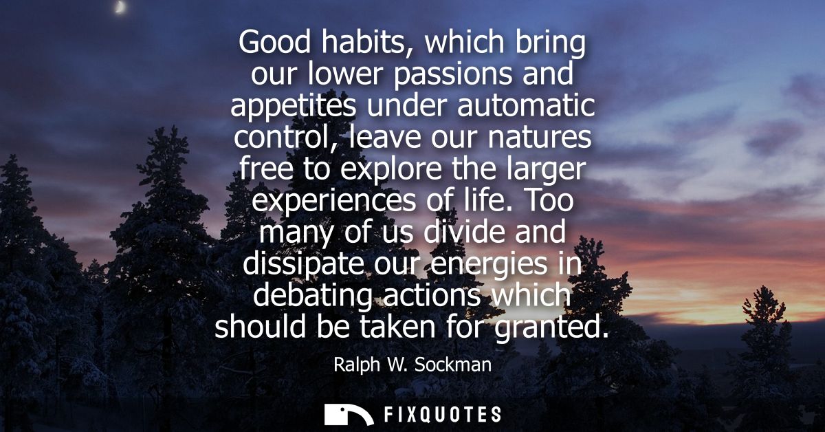 Good habits, which bring our lower passions and appetites under automatic control, leave our natures free to explore the