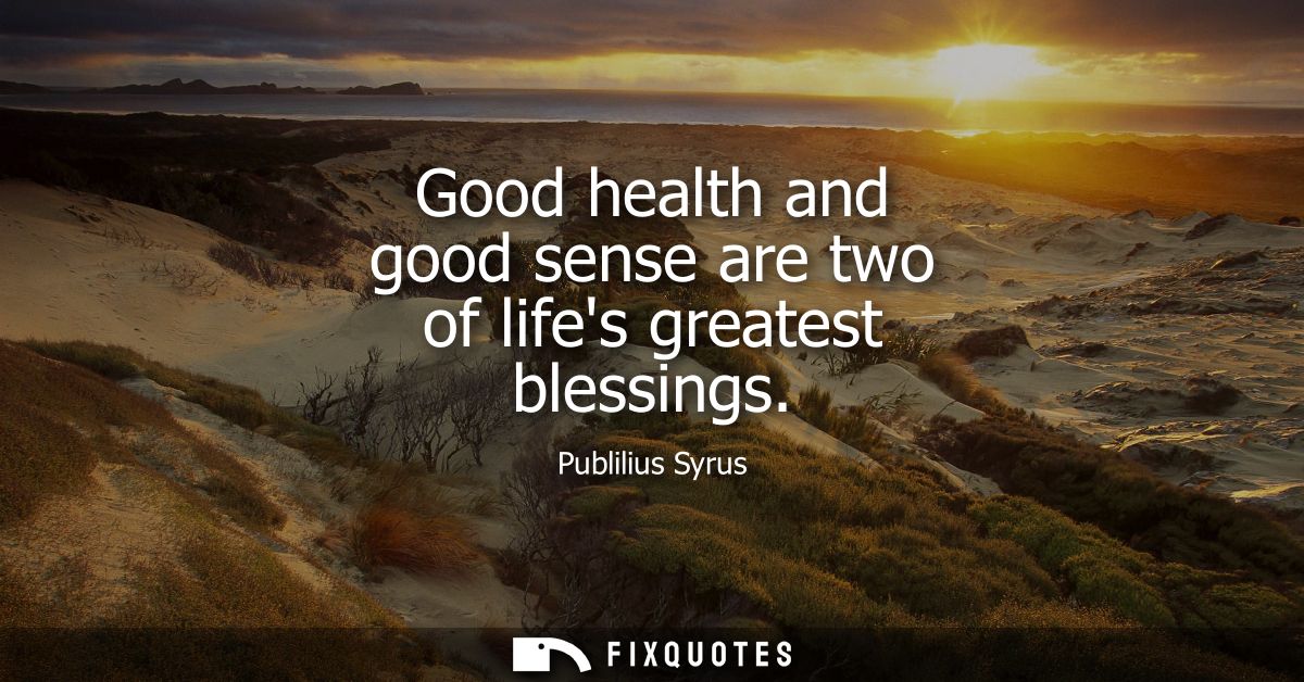 Good health and good sense are two of lifes greatest blessings