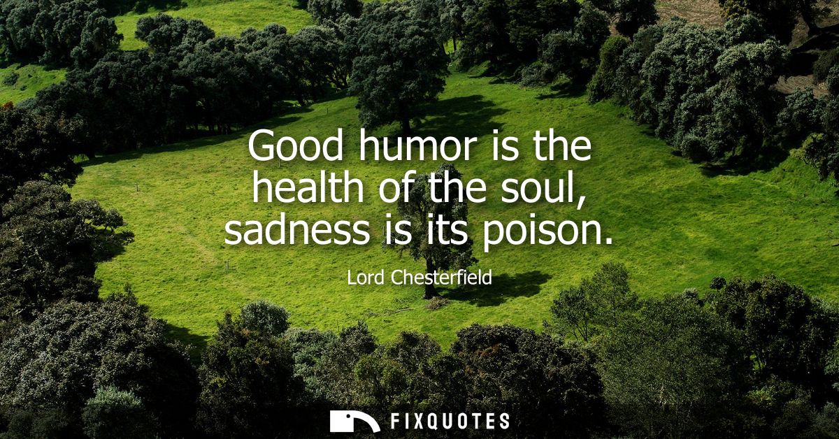 Good humor is the health of the soul, sadness is its poison