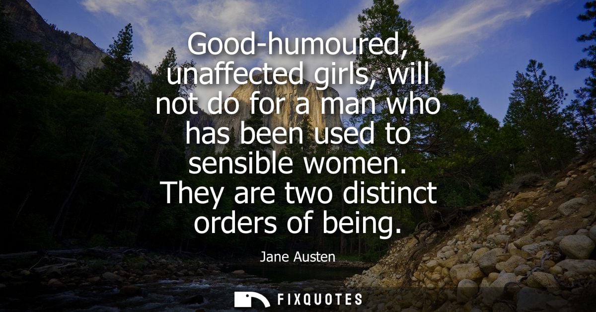 Good-humoured, unaffected girls, will not do for a man who has been used to sensible women. They are two distinct orders