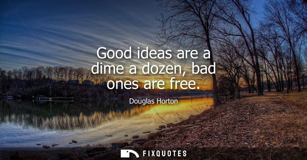 Good ideas are a dime a dozen, bad ones are free