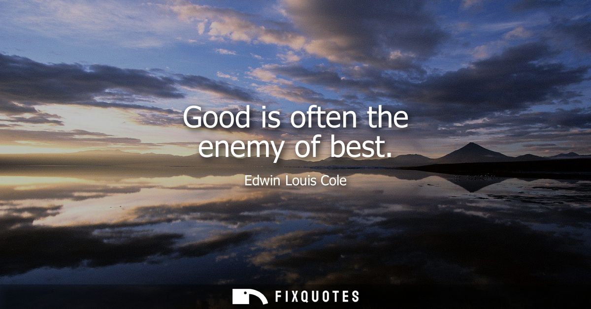 Good is often the enemy of best