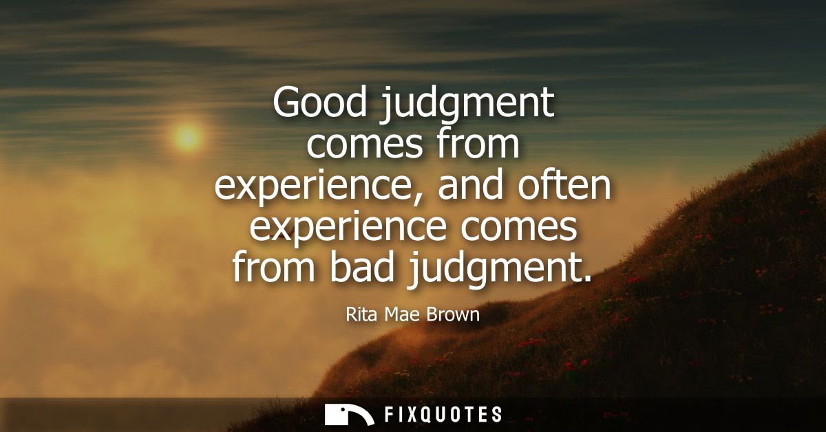 Good judgment comes from experience, and often experience comes from bad judgment