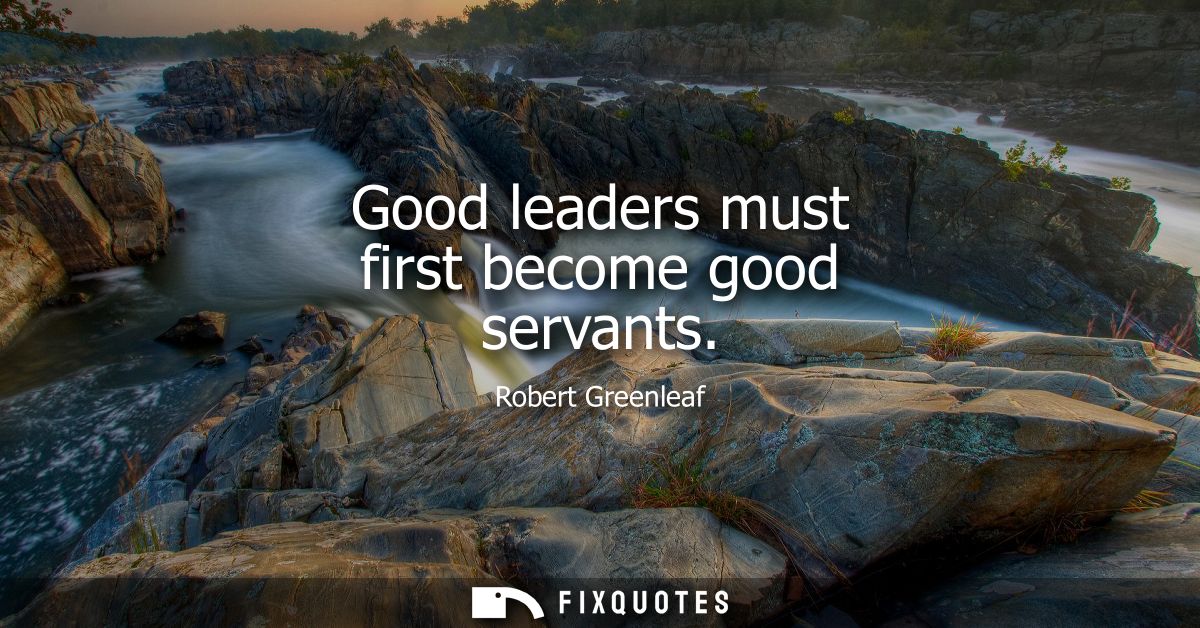 Good leaders must first become good servants