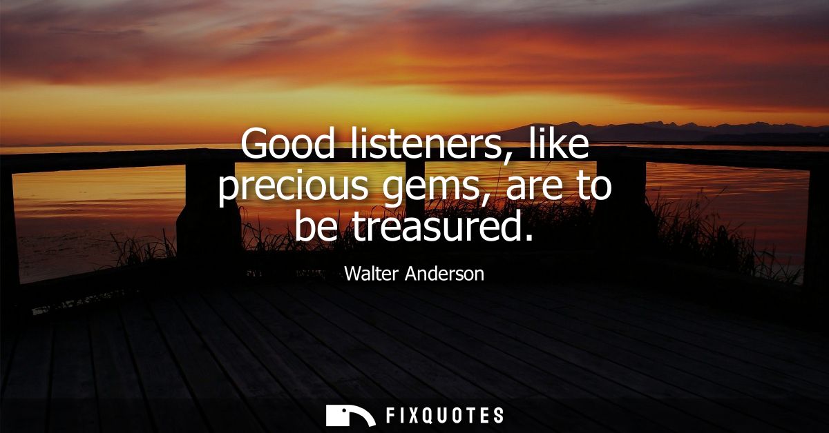 Good listeners, like precious gems, are to be treasured