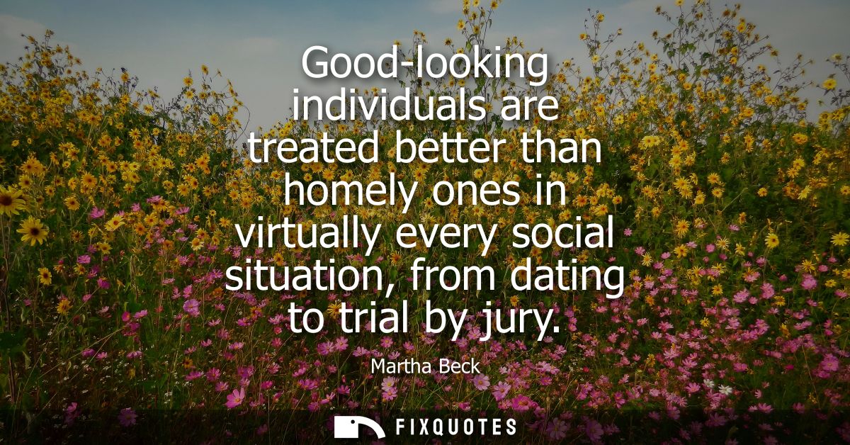 Good-looking individuals are treated better than homely ones in virtually every social situation, from dating to trial b