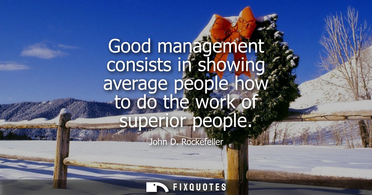 Good management consists in showing average people how to do the work of superior people