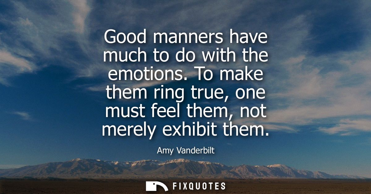 Good manners have much to do with the emotions. To make them ring true, one must feel them, not merely exhibit them