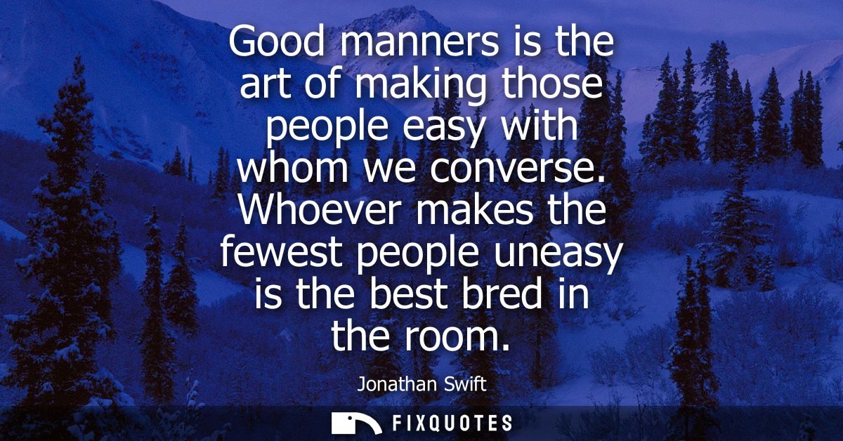 Good manners is the art of making those people easy with whom we converse. Whoever makes the fewest people uneasy is the