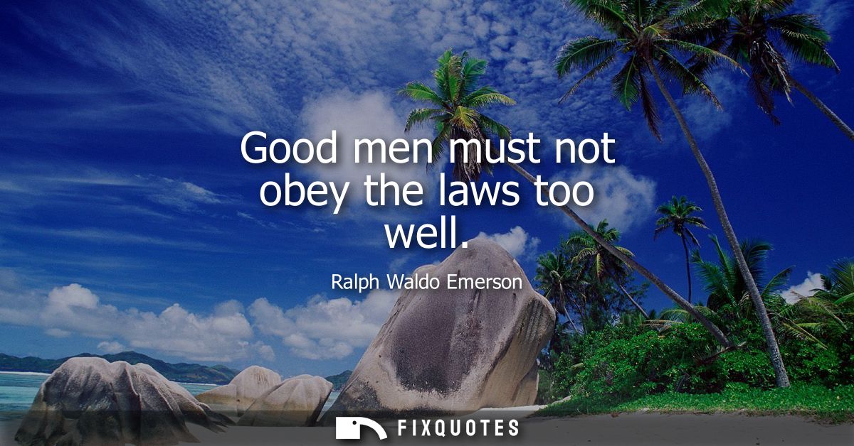 Good men must not obey the laws too well
