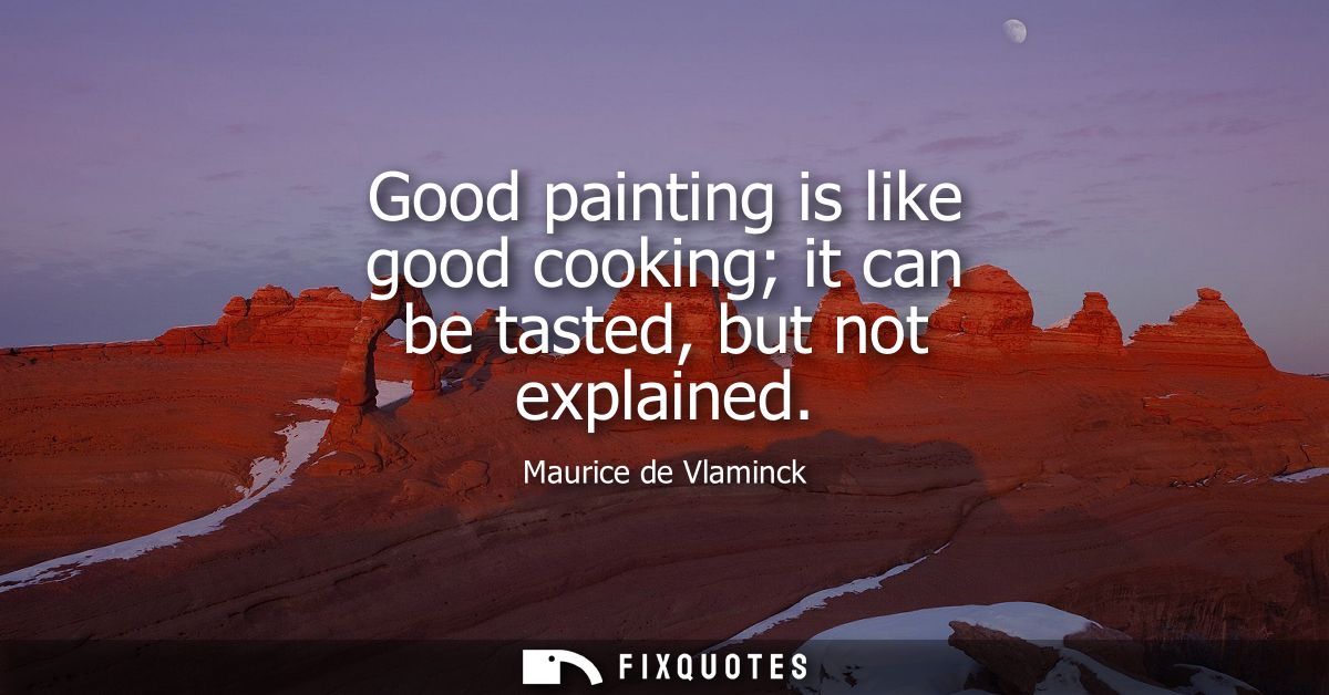 Good painting is like good cooking it can be tasted, but not explained