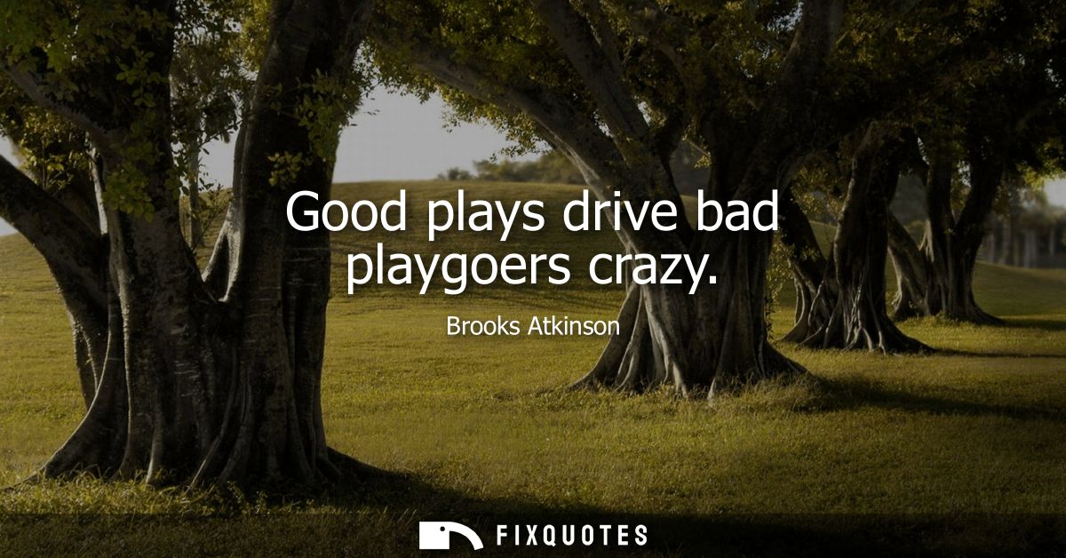 Good plays drive bad playgoers crazy
