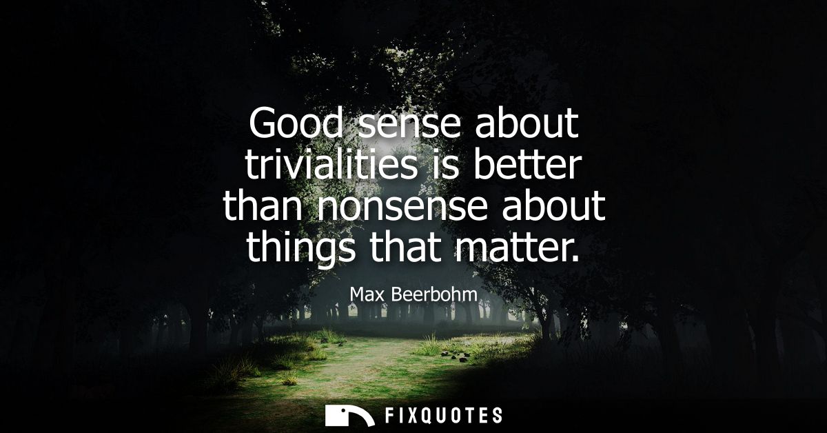 Good sense about trivialities is better than nonsense about things that matter
