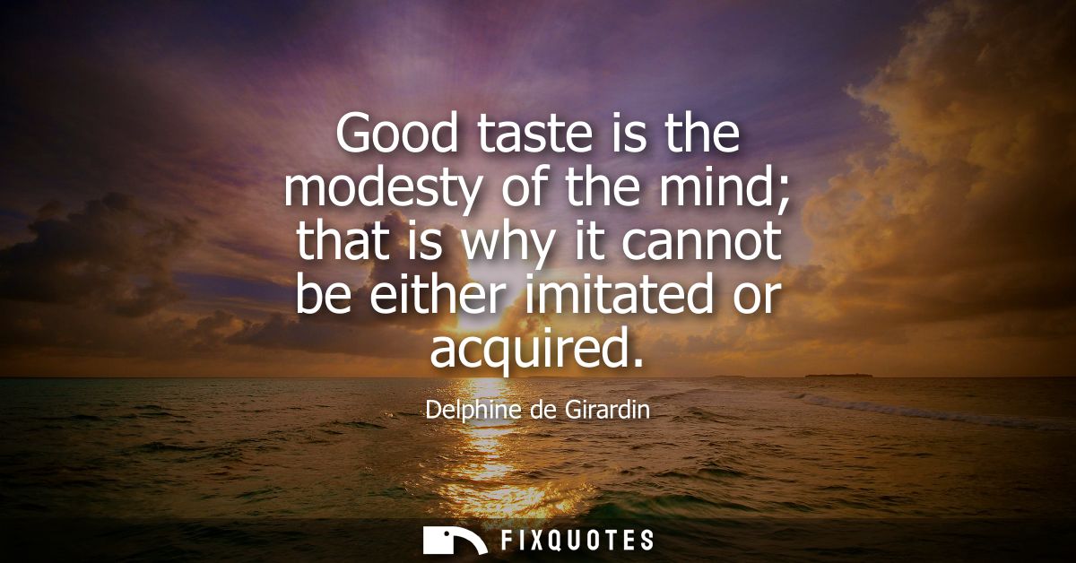 Good taste is the modesty of the mind that is why it cannot be either imitated or acquired