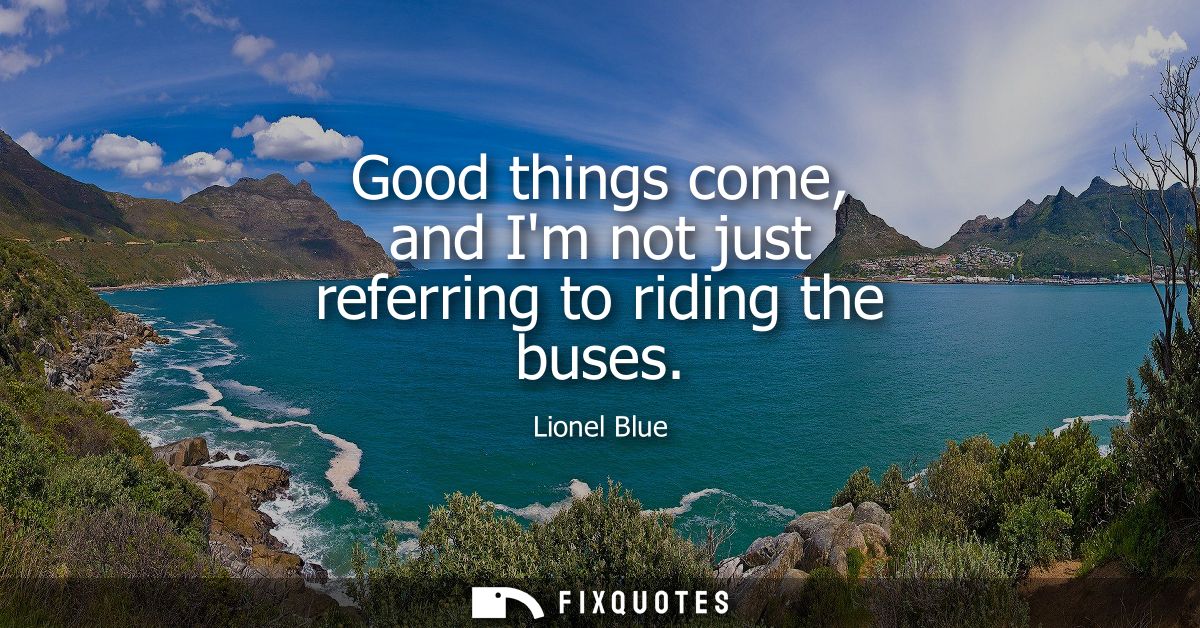 Good things come, and Im not just referring to riding the buses