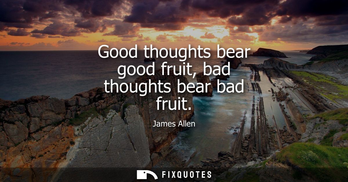 Good thoughts bear good fruit, bad thoughts bear bad fruit