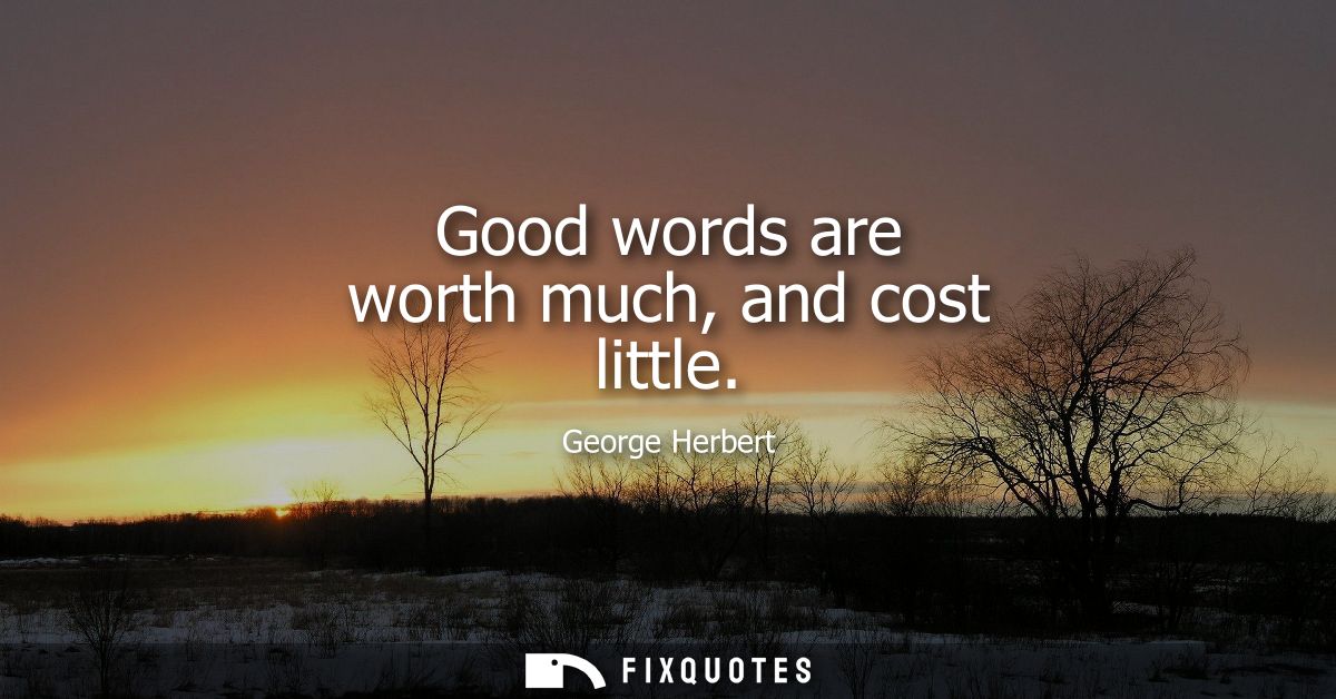 Good words are worth much, and cost little