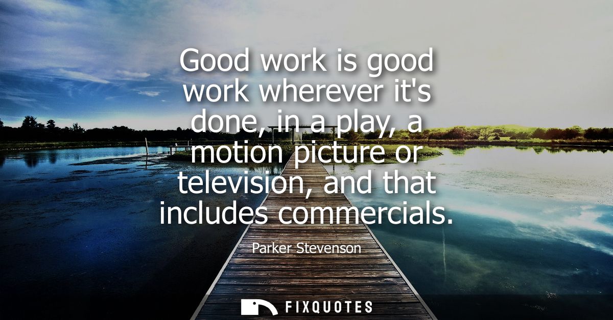 Good work is good work wherever its done, in a play, a motion picture or television, and that includes commercials
