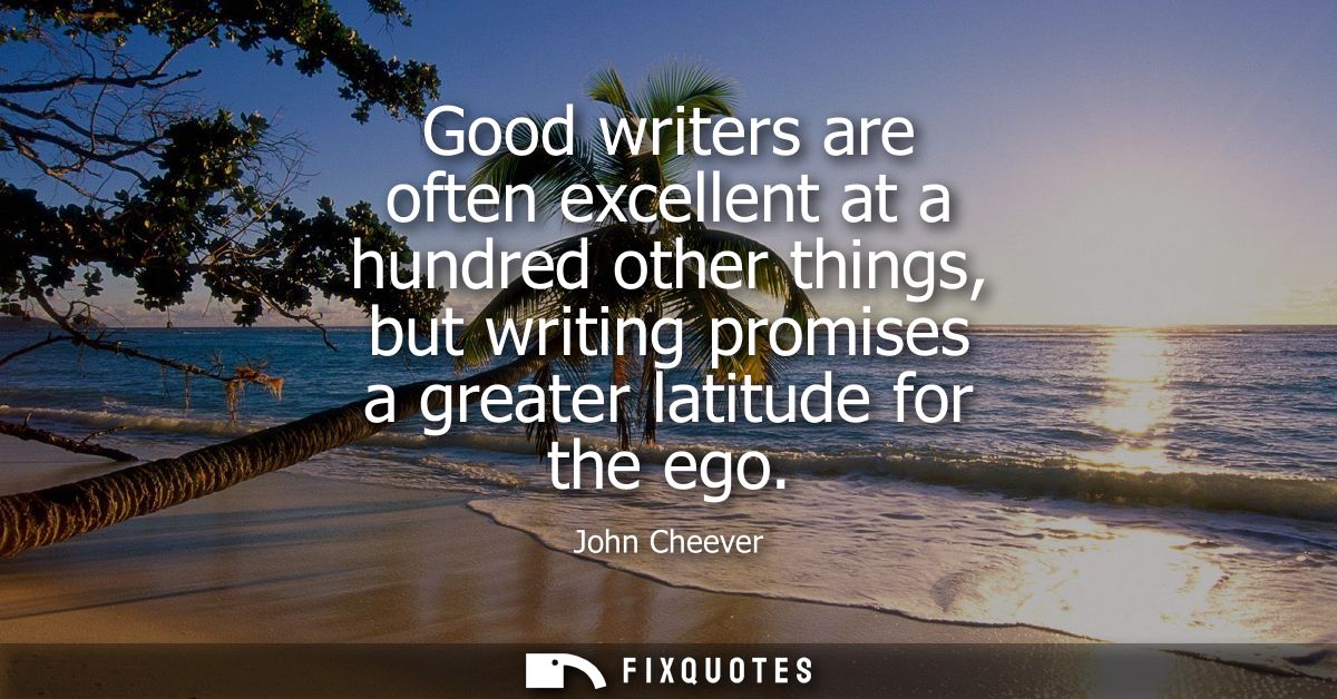 Good writers are often excellent at a hundred other things, but writing promises a greater latitude for the ego