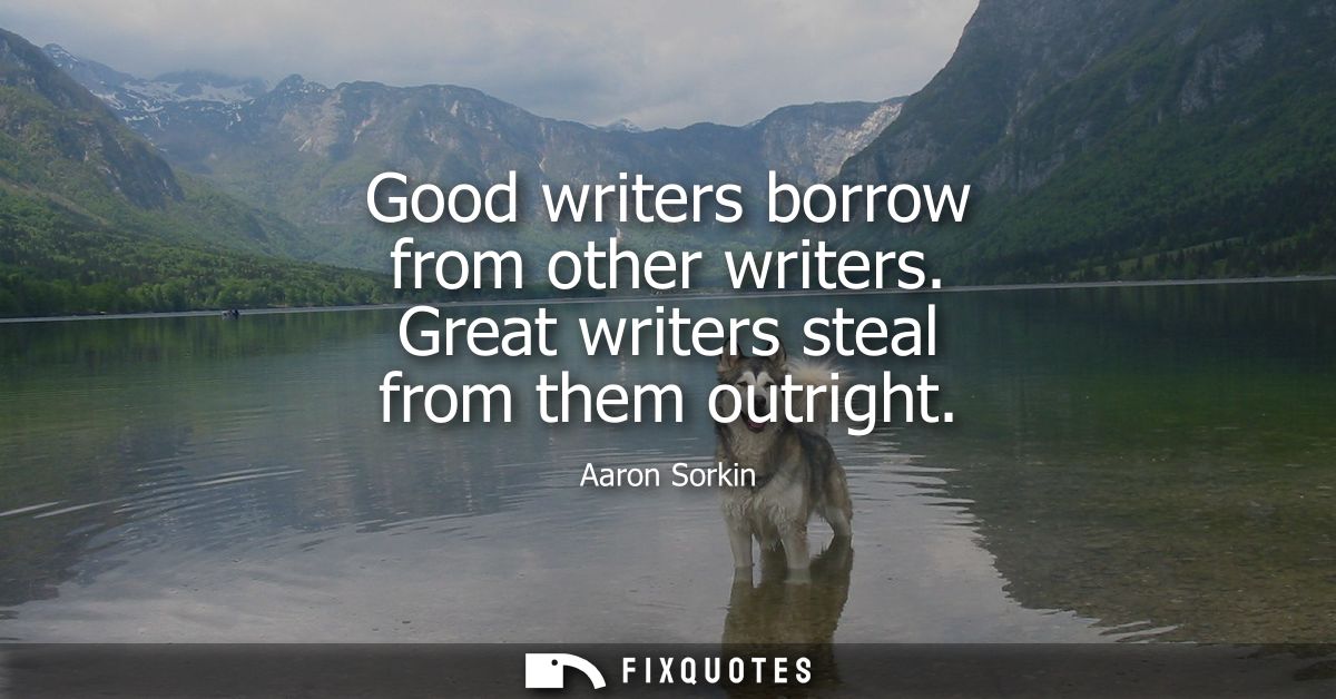Good writers borrow from other writers. Great writers steal from them outright