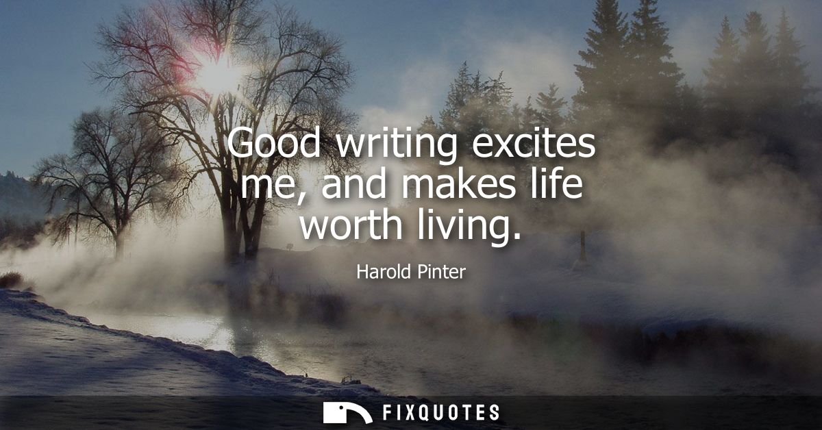 Good writing excites me, and makes life worth living