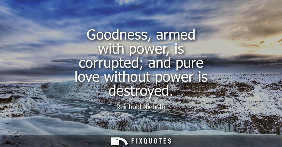 Goodness, armed with power, is corrupted and pure love without power is destroyed