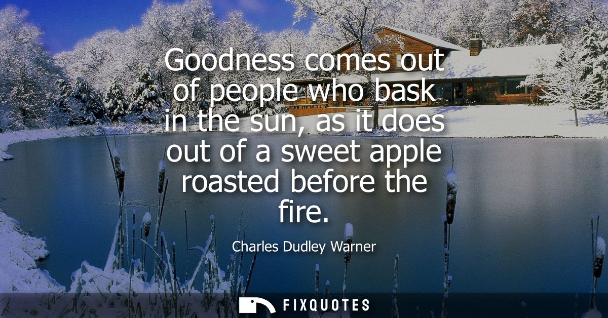 Goodness comes out of people who bask in the sun, as it does out of a sweet apple roasted before the fire
