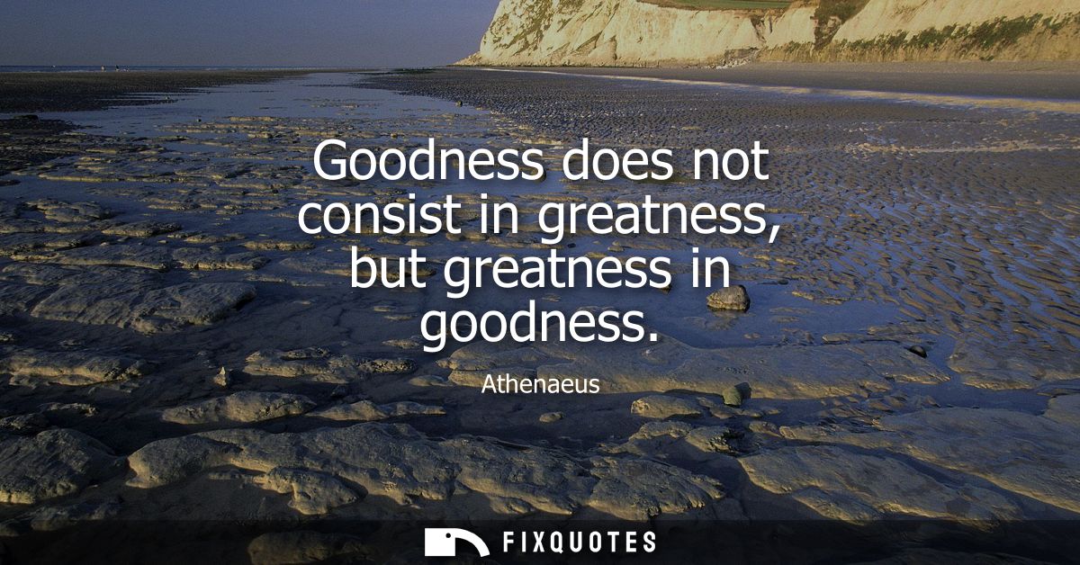 Goodness does not consist in greatness, but greatness in goodness