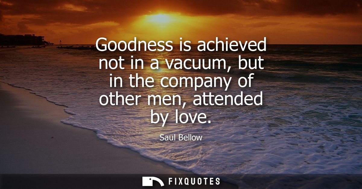 Goodness is achieved not in a vacuum, but in the company of other men, attended by love