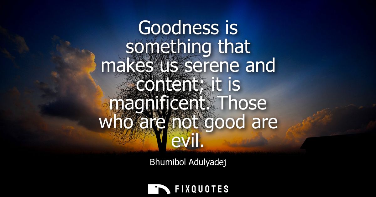 Goodness is something that makes us serene and content it is magnificent. Those who are not good are evil
