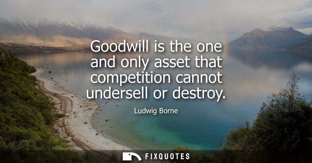 Goodwill is the one and only asset that competition cannot undersell or destroy