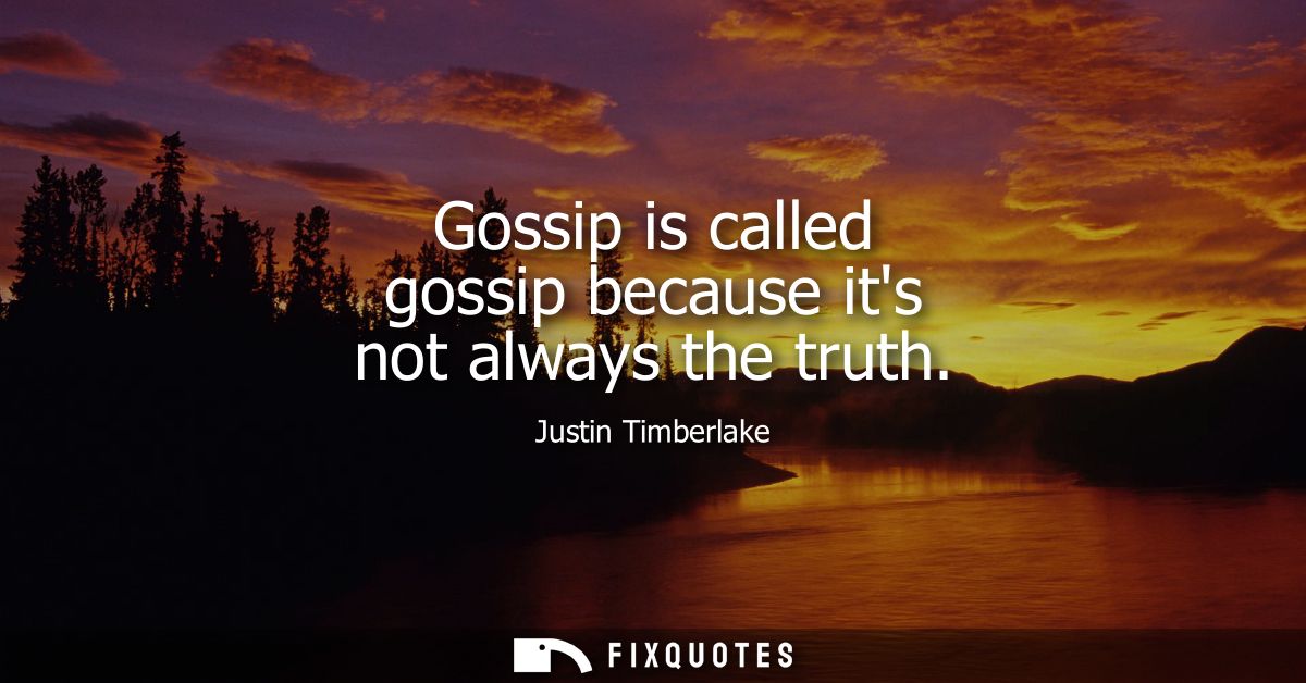 Gossip is called gossip because its not always the truth