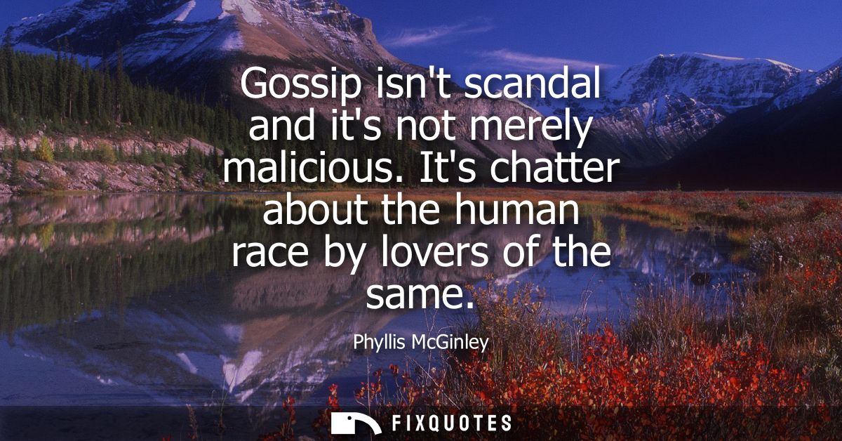 Gossip isnt scandal and its not merely malicious. Its chatter about the human race by lovers of the same