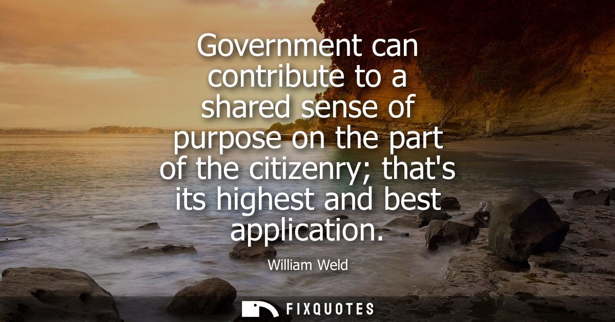 Government can contribute to a shared sense of purpose on the part of the citizenry thats its highest and best applicati