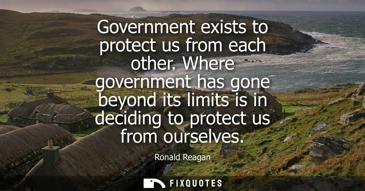 Government exists to protect us from each other. Where government has gone beyond its limits is in deciding to protect u