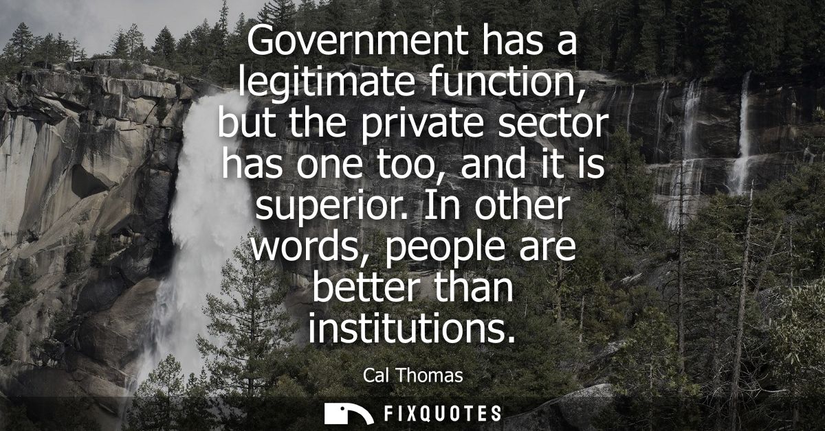Government has a legitimate function, but the private sector has one too, and it is superior. In other words, people are