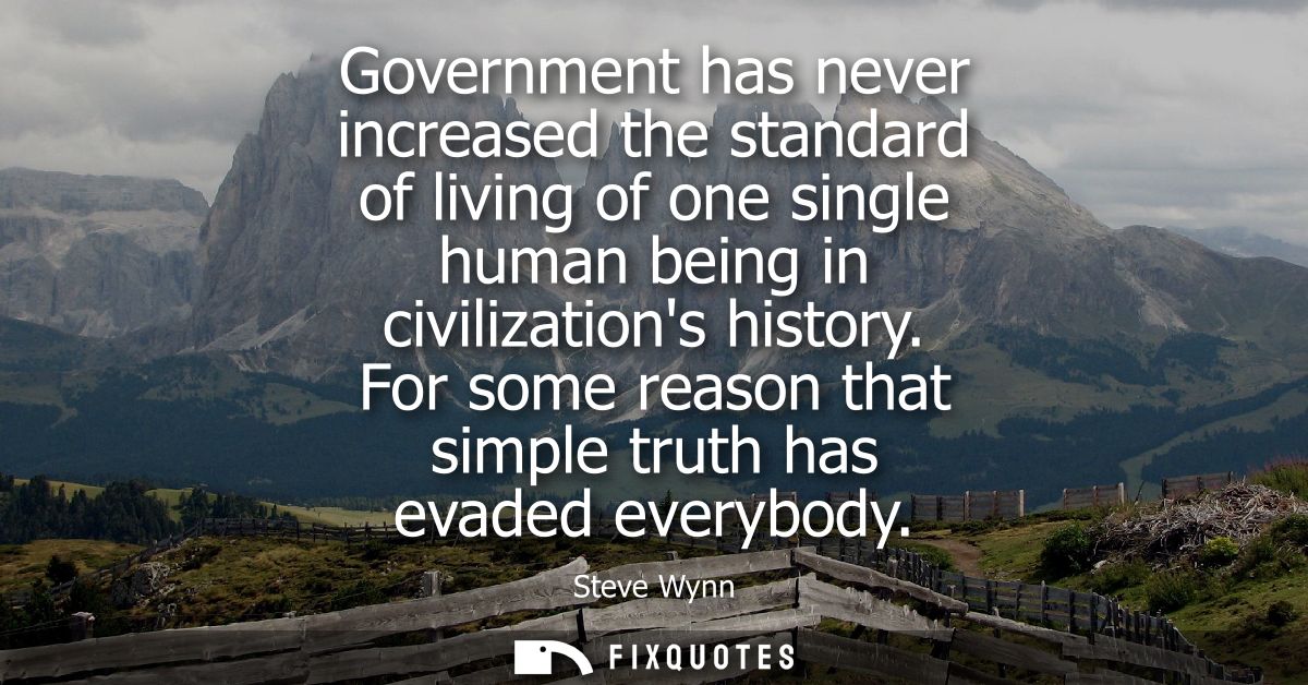 Government has never increased the standard of living of one single human being in civilizations history. For some reaso