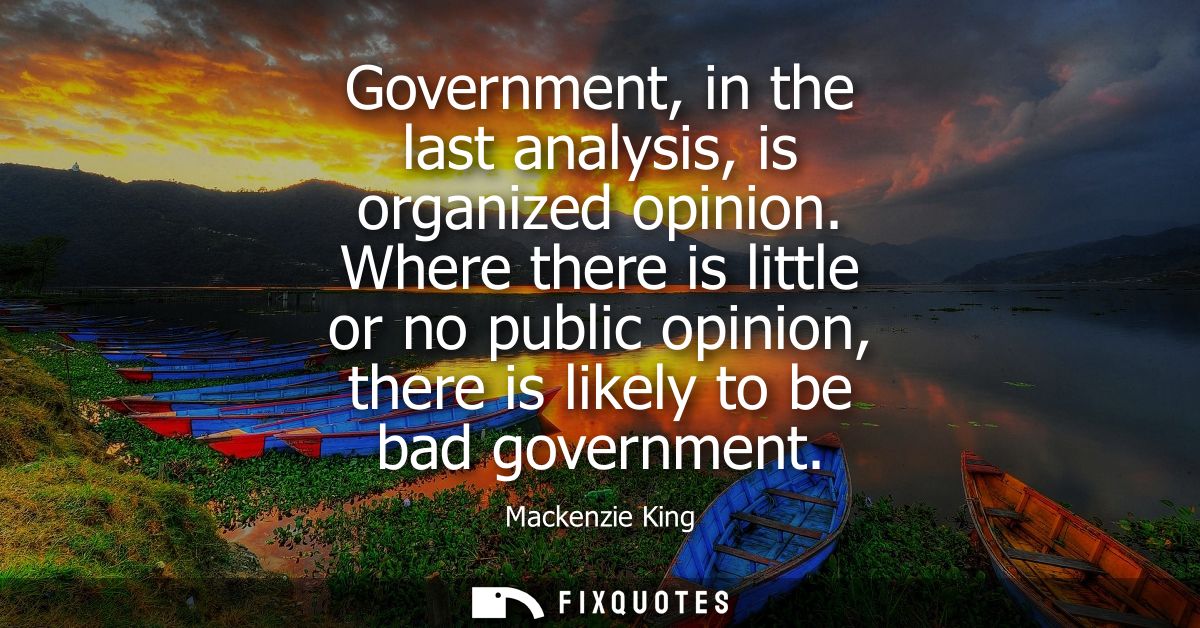 Government, in the last analysis, is organized opinion. Where there is little or no public opinion, there is likely to b