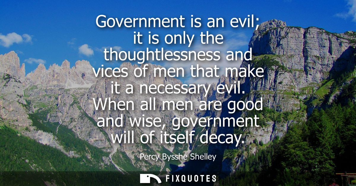 Government is an evil it is only the thoughtlessness and vices of men that make it a necessary evil. When all men are go