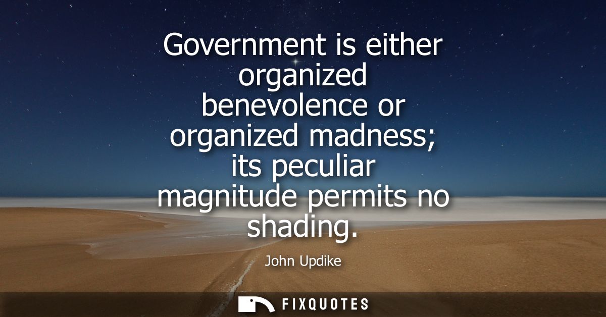 Government is either organized benevolence or organized madness its peculiar magnitude permits no shading