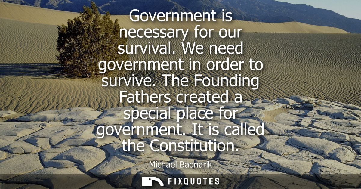Government is necessary for our survival. We need government in order to survive. The Founding Fathers created a special