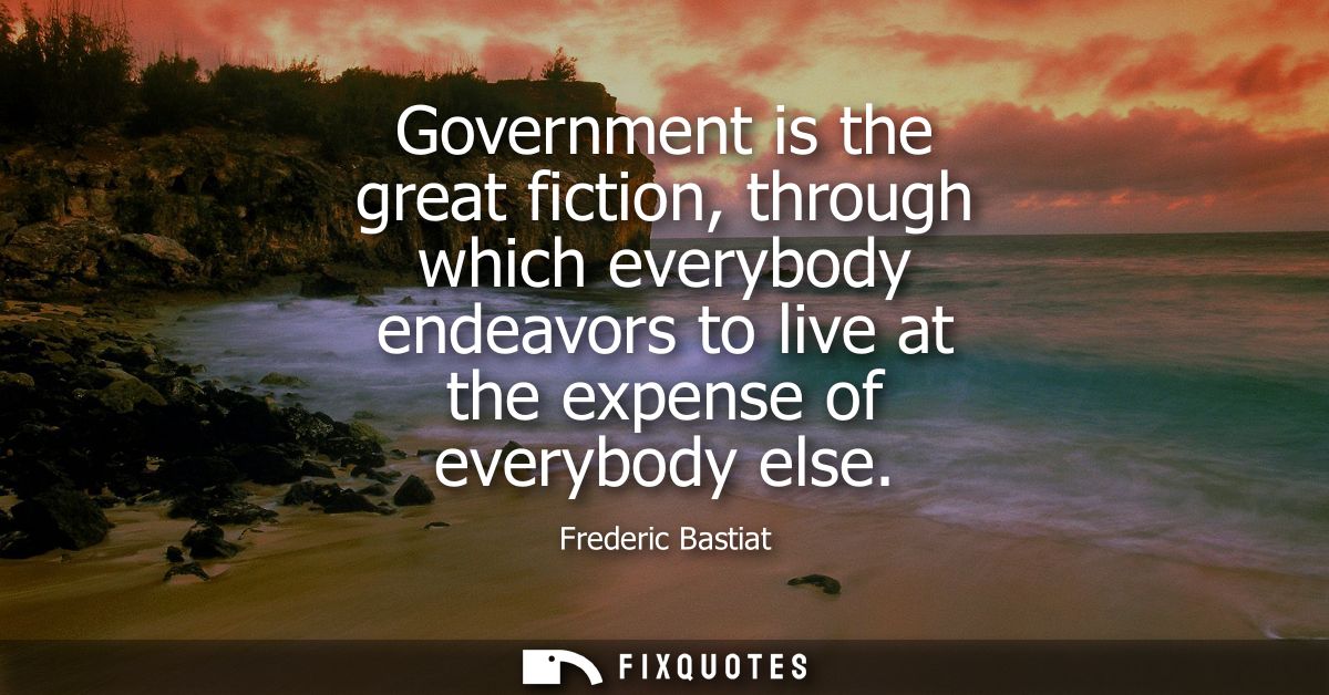 Government is the great fiction, through which everybody endeavors to live at the expense of everybody else