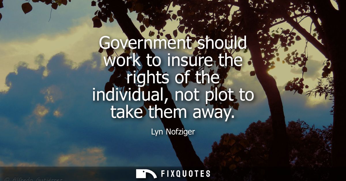 Government should work to insure the rights of the individual, not plot to take them away