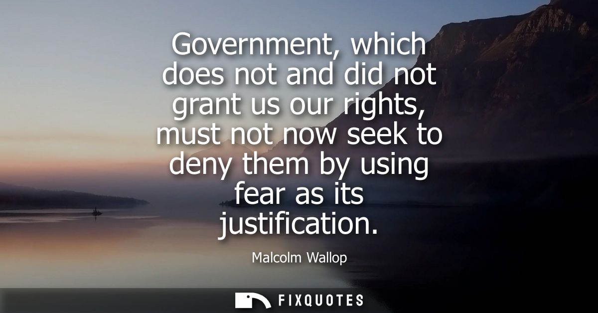 Government, which does not and did not grant us our rights, must not now seek to deny them by using fear as its justific