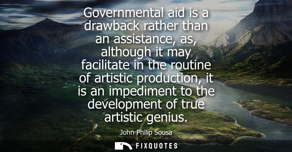 Governmental aid is a drawback rather than an assistance, as, although it may facilitate in the routine of artistic prod