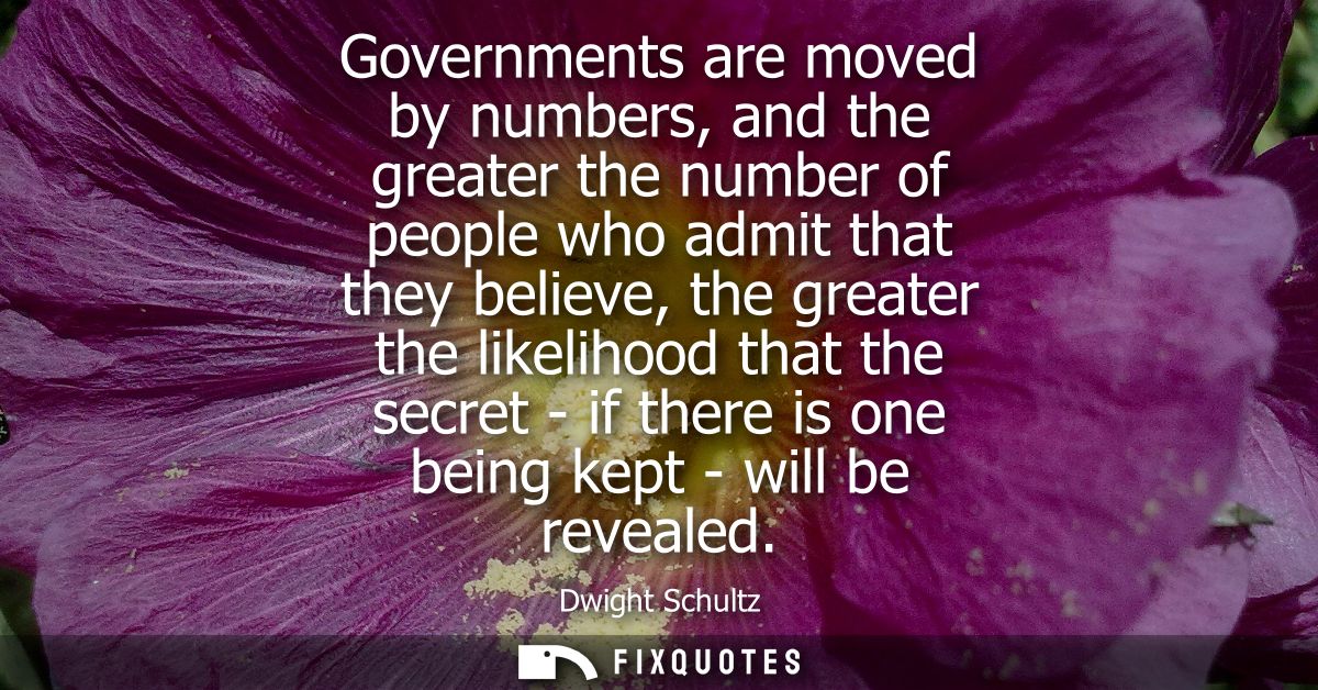 Governments are moved by numbers, and the greater the number of people who admit that they believe, the greater the like