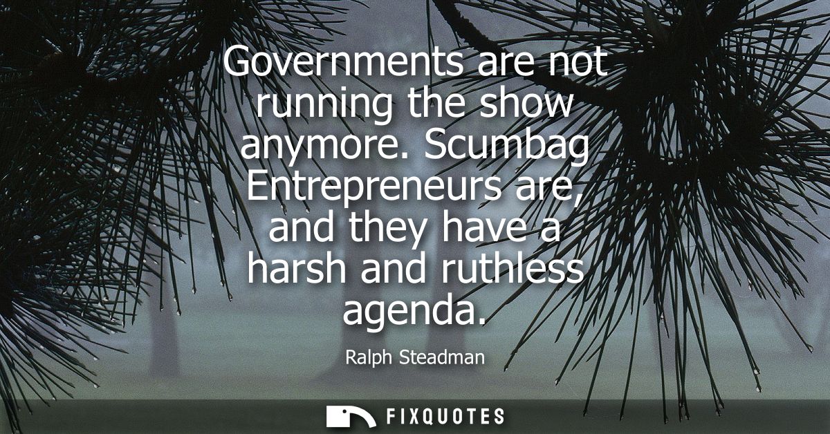 Governments are not running the show anymore. Scumbag Entrepreneurs are, and they have a harsh and ruthless agenda