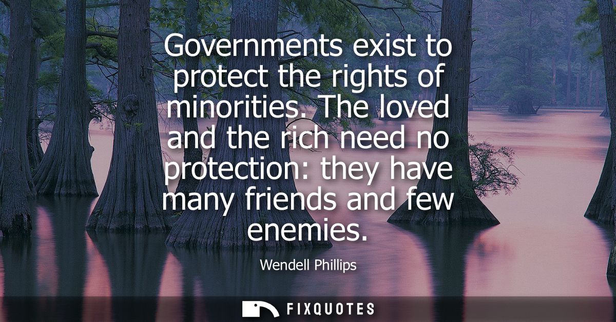 Governments exist to protect the rights of minorities. The loved and the rich need no protection: they have many friends